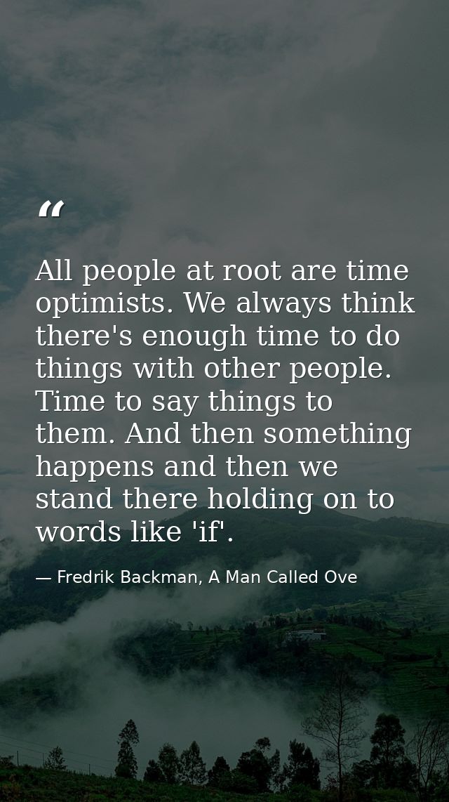 All people at root are time optimists. We always think there's enough time to do things with other people. Time to say t — Fredrik Backman, A Man Called Ove