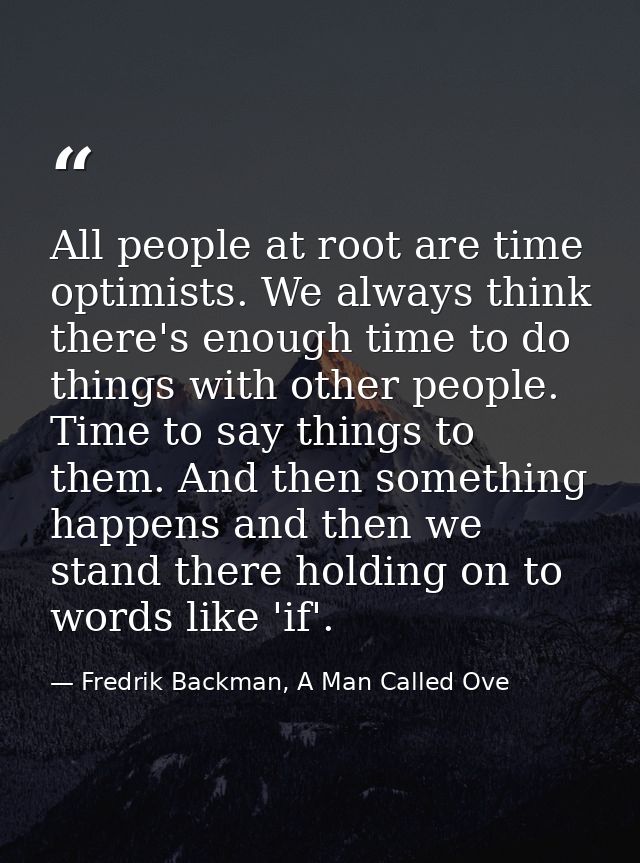 All people at root are time optimists. We always think there's enough time to do things with other people. Time to say t — Fredrik Backman, A Man Called Ove