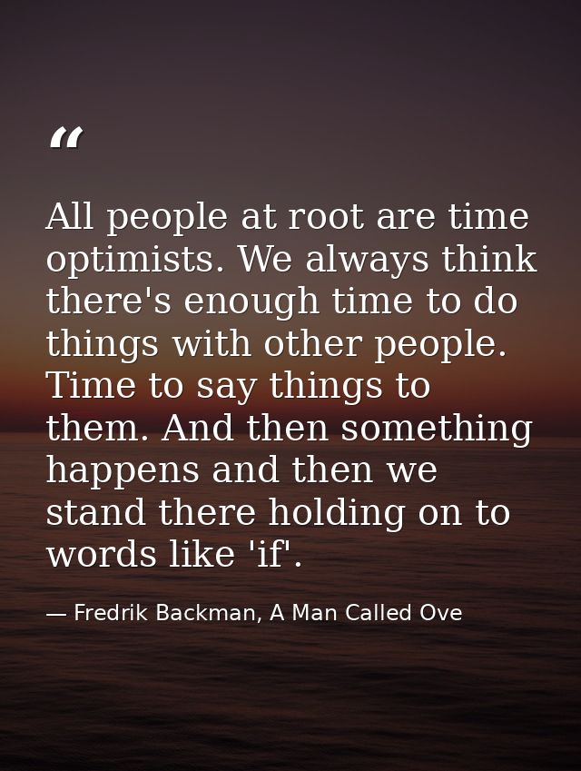 All people at root are time optimists. We always think there's enough time to do things with other people. Time to say t — Fredrik Backman, A Man Called Ove