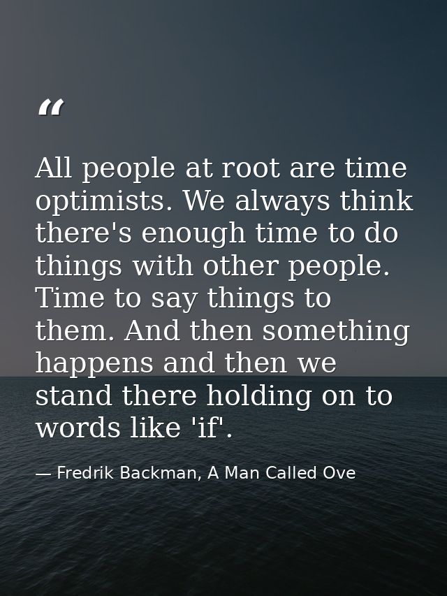 All people at root are time optimists. We always think there's enough time to do things with other people. Time to say t — Fredrik Backman, A Man Called Ove