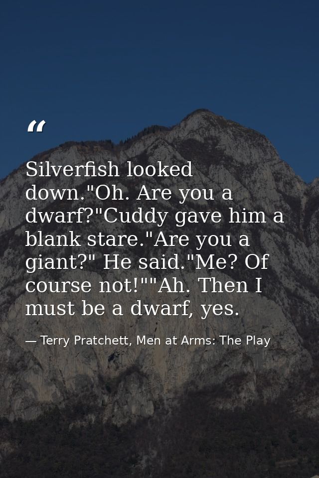 Silverfish looked down."Oh. Are you a dwarf?"Cuddy gave him a blank stare."Are you a giant?" He said."Me? Of course not! — Terry Pratchett, Men at Arms: The Play