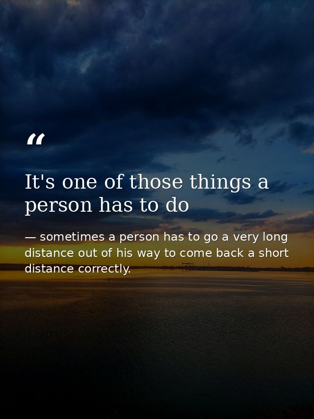 It's one of those things a person has to do — sometimes a person has to go a very long distance out of his way to come back a short distance correctly.