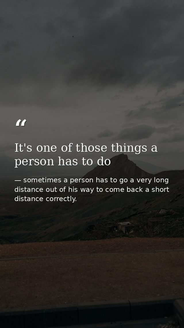 It's one of those things a person has to do — sometimes a person has to go a very long distance out of his way to come back a short distance correctly.