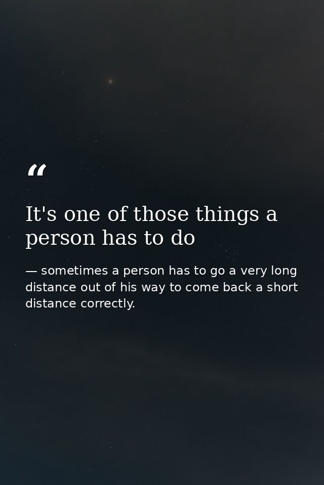 It's one of those things a person has to do — sometimes a person has to go a very long distance out of his way to come back a short distance correctly.