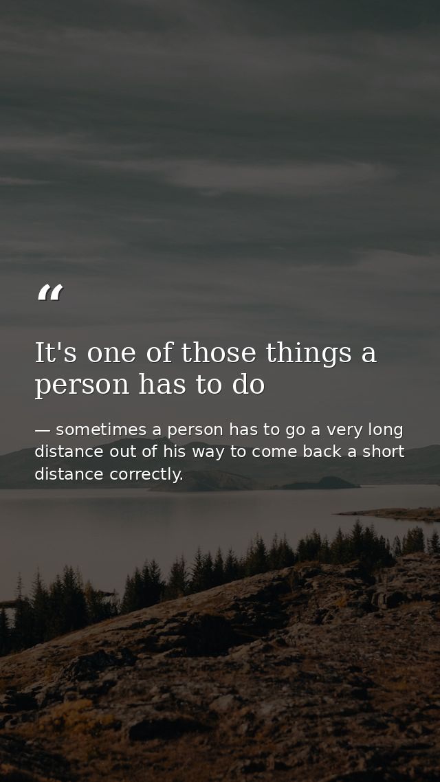 It's one of those things a person has to do — sometimes a person has to go a very long distance out of his way to come back a short distance correctly.