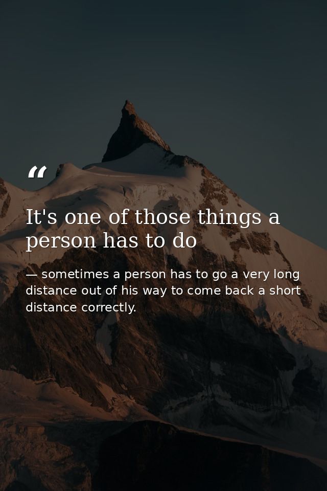 It's one of those things a person has to do — sometimes a person has to go a very long distance out of his way to come back a short distance correctly.