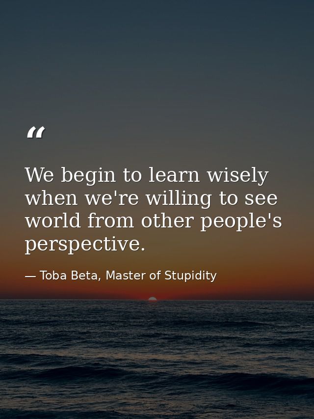We begin to learn wisely when we're willing to see world from other people's perspective. — Toba Beta, Master of Stupidity