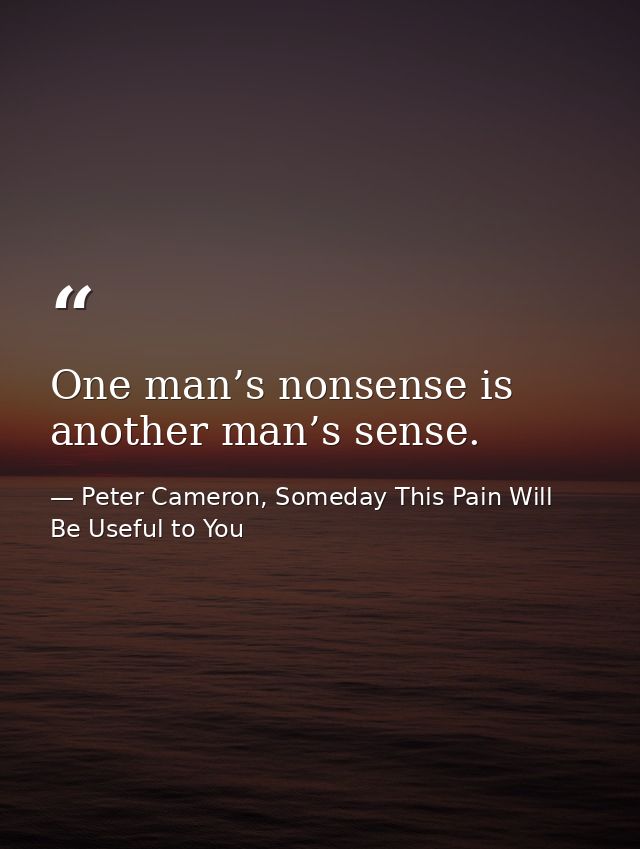 One man’s nonsense is another man’s sense. — Peter Cameron, Someday This Pain Will Be Useful to You