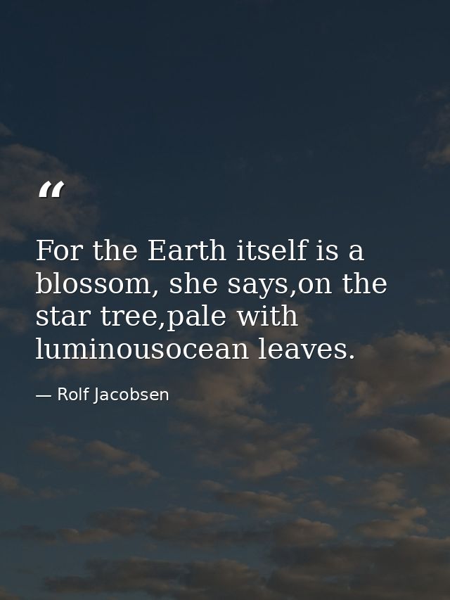 For the Earth itself is a blossom, she says,on the star tree,pale with luminousocean leaves. — Rolf Jacobsen
