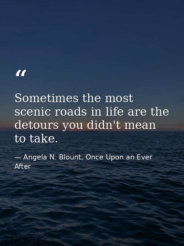 Sometimes the most scenic roads in life are the detours you didn't mean to take. — Angela N. Blount, Once Upon an Ever After