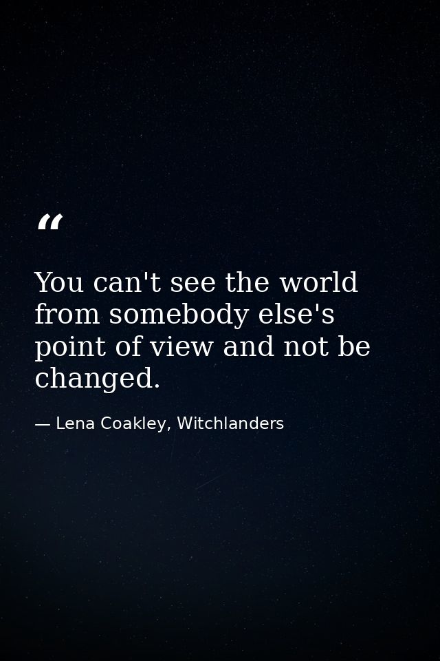 You can't see the world from somebody else's point of view and not be changed. — Lena Coakley, Witchlanders