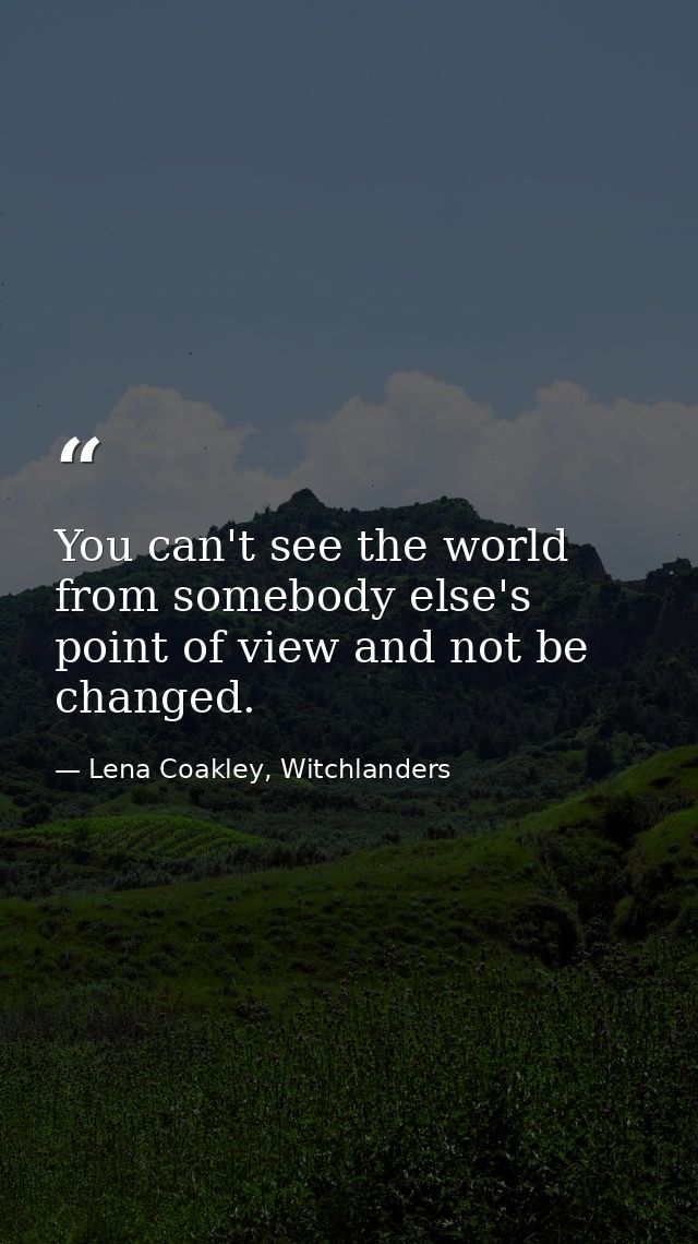 You can't see the world from somebody else's point of view and not be changed. — Lena Coakley, Witchlanders