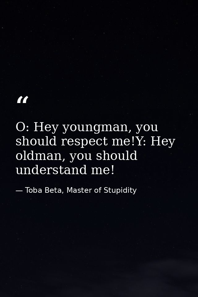 O: Hey youngman, you should respect me!Y: Hey oldman, you should understand me! — Toba Beta, Master of Stupidity