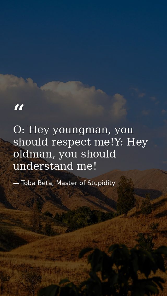 O: Hey youngman, you should respect me!Y: Hey oldman, you should understand me! — Toba Beta, Master of Stupidity