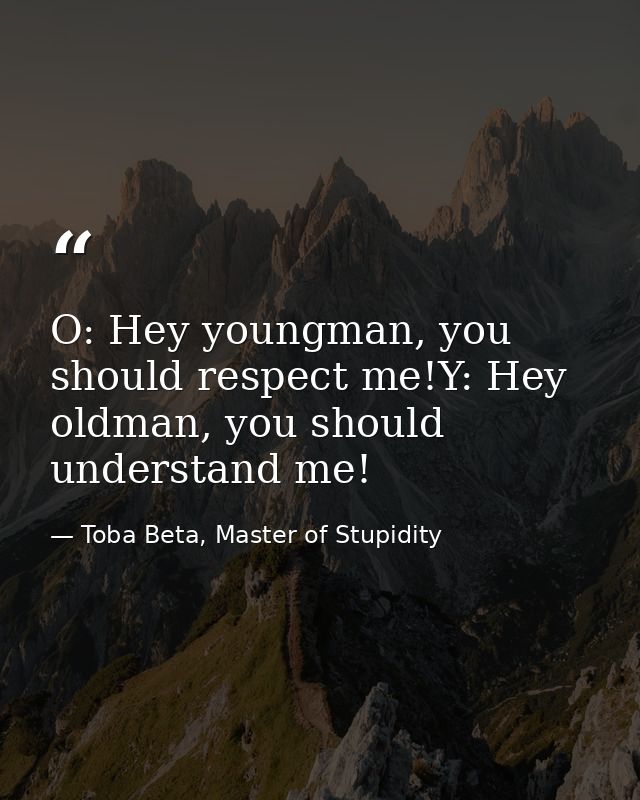 O: Hey youngman, you should respect me!Y: Hey oldman, you should understand me! — Toba Beta, Master of Stupidity