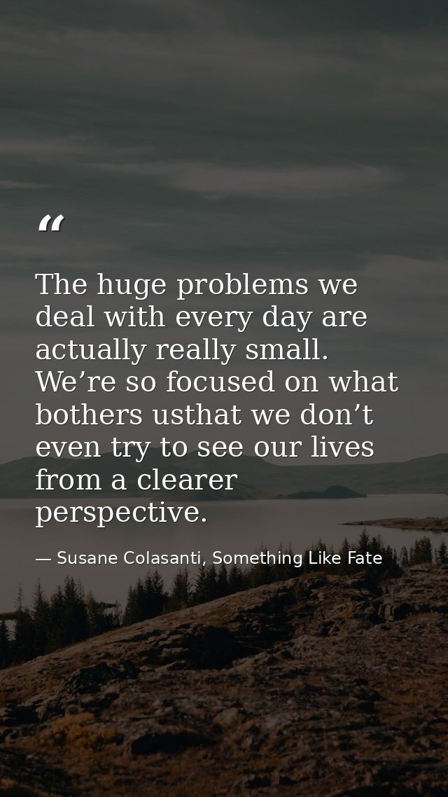 The huge problems we deal with every day are actually really small. We’re so focused on what bothers usthat we don’t eve — Susane Colasanti, Something Like Fate