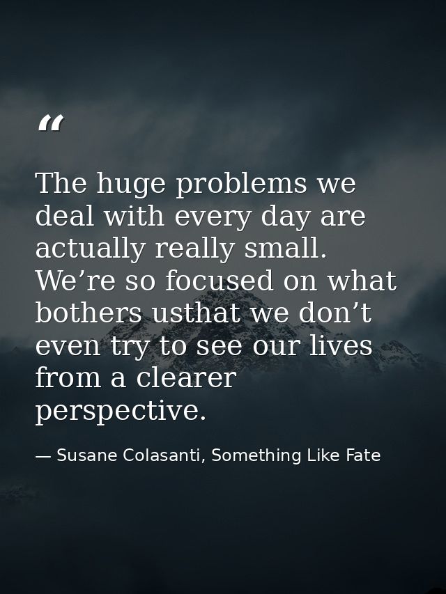 The huge problems we deal with every day are actually really small. We’re so focused on what bothers usthat we don’t eve — Susane Colasanti, Something Like Fate