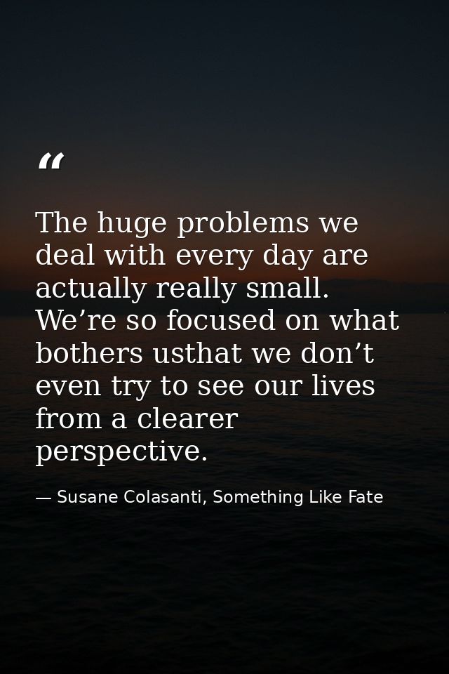 The huge problems we deal with every day are actually really small. We’re so focused on what bothers usthat we don’t eve — Susane Colasanti, Something Like Fate