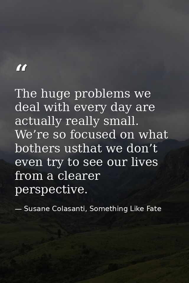 The huge problems we deal with every day are actually really small. We’re so focused on what bothers usthat we don’t eve — Susane Colasanti, Something Like Fate