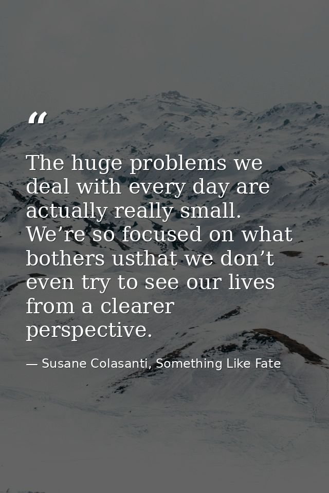 The huge problems we deal with every day are actually really small. We’re so focused on what bothers usthat we don’t eve — Susane Colasanti, Something Like Fate
