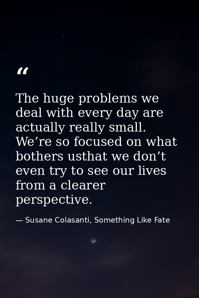 The huge problems we deal with every day are actually really small. We’re so focused on what bothers usthat we don’t eve — Susane Colasanti, Something Like Fate