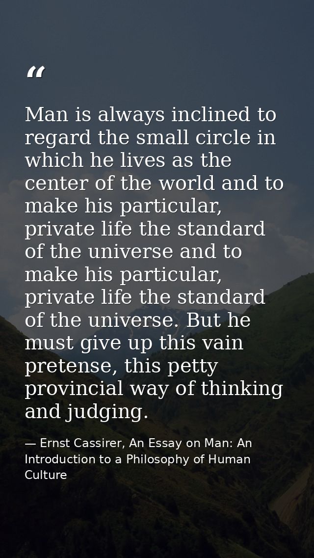 Man is always inclined to regard the small circle in which he lives as the center of the world and to make his particula — Ernst Cassirer, An Essay on Man: An Introduction to a Philosophy of Human Culture