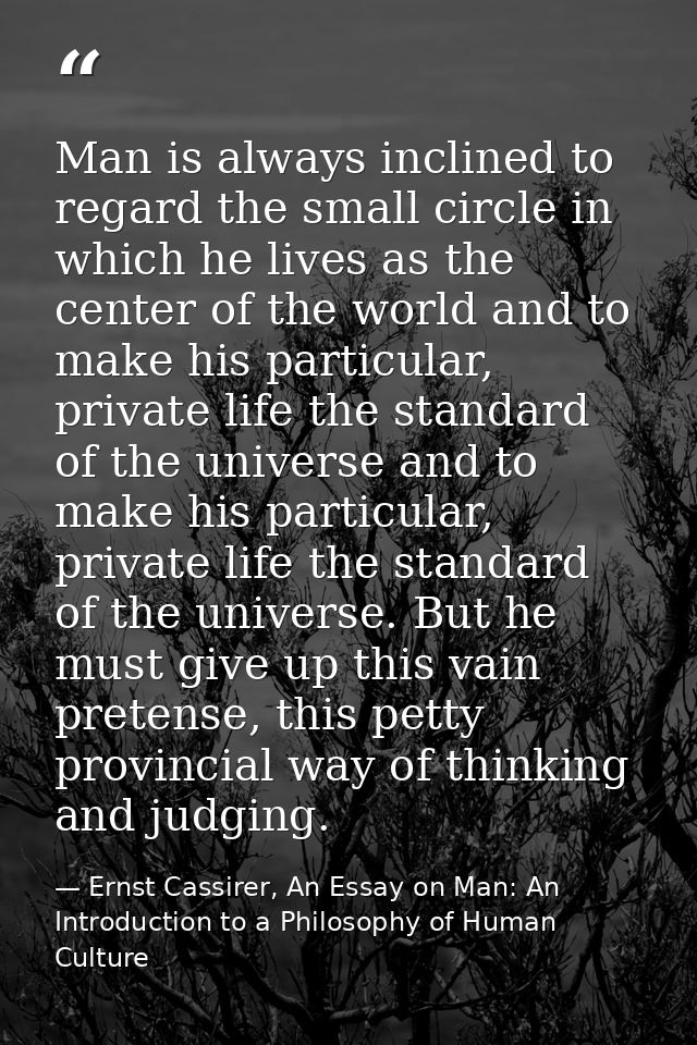 Man is always inclined to regard the small circle in which he lives as the center of the world and to make his particula — Ernst Cassirer, An Essay on Man: An Introduction to a Philosophy of Human Culture