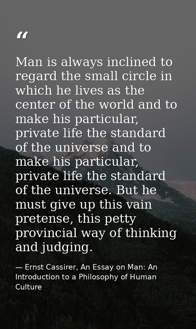 Man is always inclined to regard the small circle in which he lives as the center of the world and to make his particula — Ernst Cassirer, An Essay on Man: An Introduction to a Philosophy of Human Culture