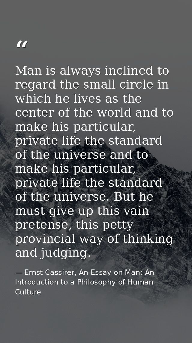 Man is always inclined to regard the small circle in which he lives as the center of the world and to make his particula — Ernst Cassirer, An Essay on Man: An Introduction to a Philosophy of Human Culture