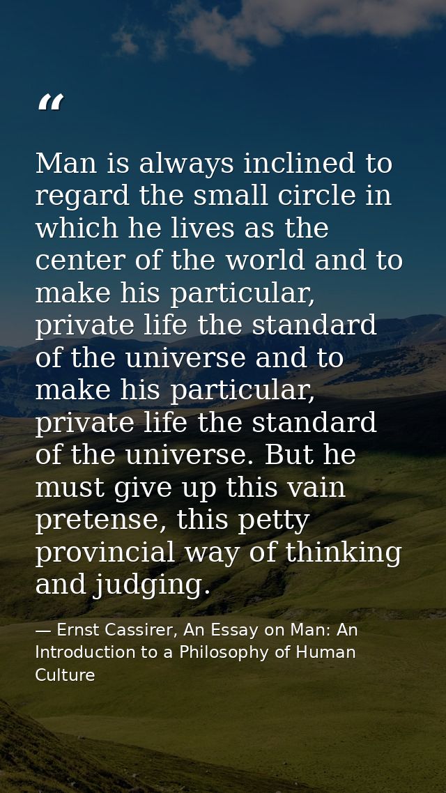 Man is always inclined to regard the small circle in which he lives as the center of the world and to make his particula — Ernst Cassirer, An Essay on Man: An Introduction to a Philosophy of Human Culture