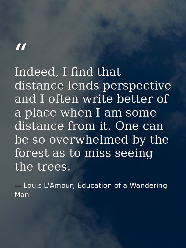 Indeed, I find that distance lends perspective and I often write better of a place when I am some distance from it. One  — Louis L'Amour, Education of a Wandering Man