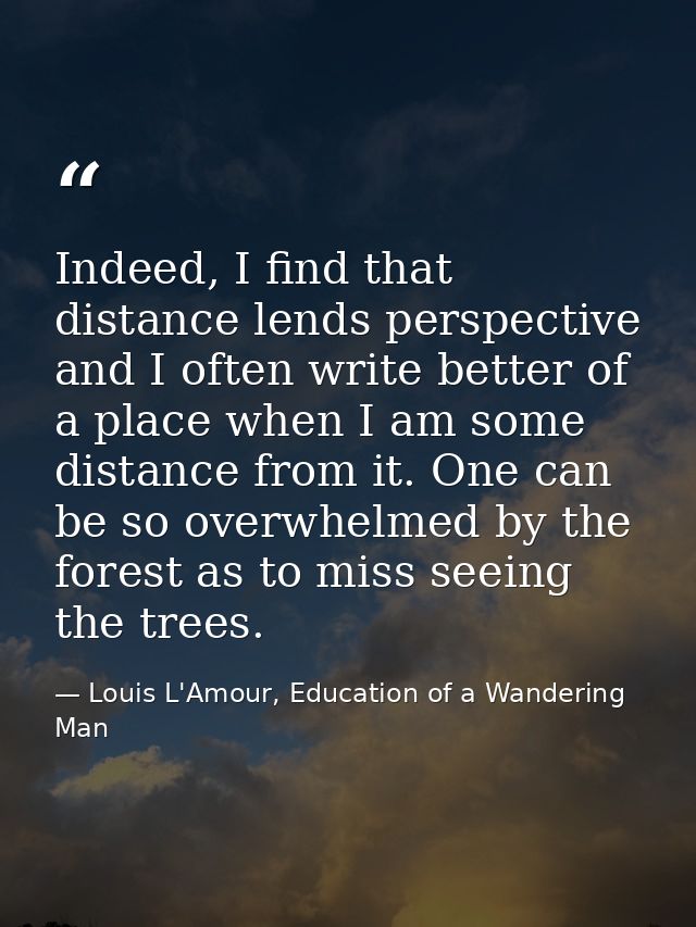 Indeed, I find that distance lends perspective and I often write better of a place when I am some distance from it. One  — Louis L'Amour, Education of a Wandering Man