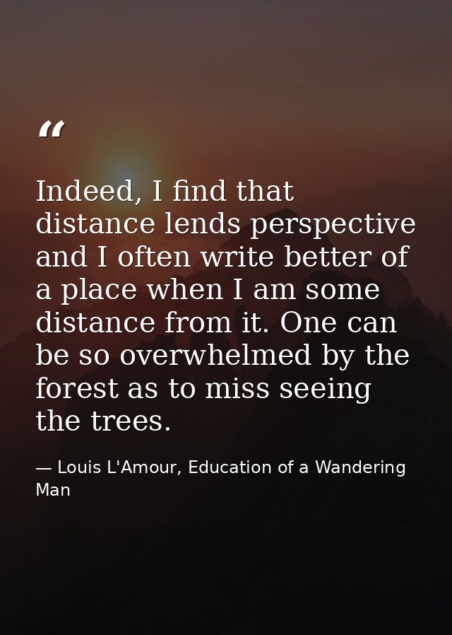 Indeed, I find that distance lends perspective and I often write better of a place when I am some distance from it. One  — Louis L'Amour, Education of a Wandering Man
