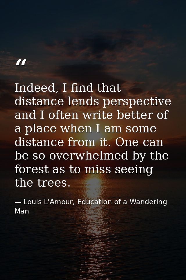 Indeed, I find that distance lends perspective and I often write better of a place when I am some distance from it. One  — Louis L'Amour, Education of a Wandering Man