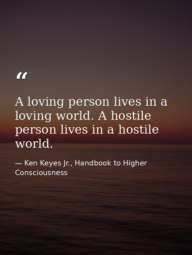 A loving person lives in a loving world. A hostile person lives in a hostile world. — Ken Keyes Jr., Handbook to Higher Consciousness