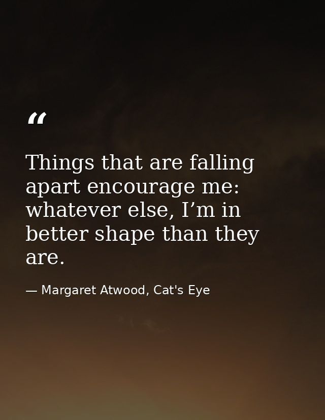 Things that are falling apart encourage me: whatever else, I’m in better shape than they are. — Margaret Atwood, Cat's Eye