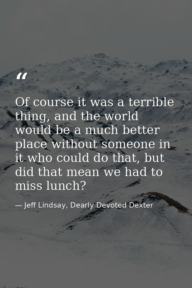 Of course it was a terrible thing, and the world would be a much better place without someone in it who could do that, b — Jeff Lindsay, Dearly Devoted Dexter