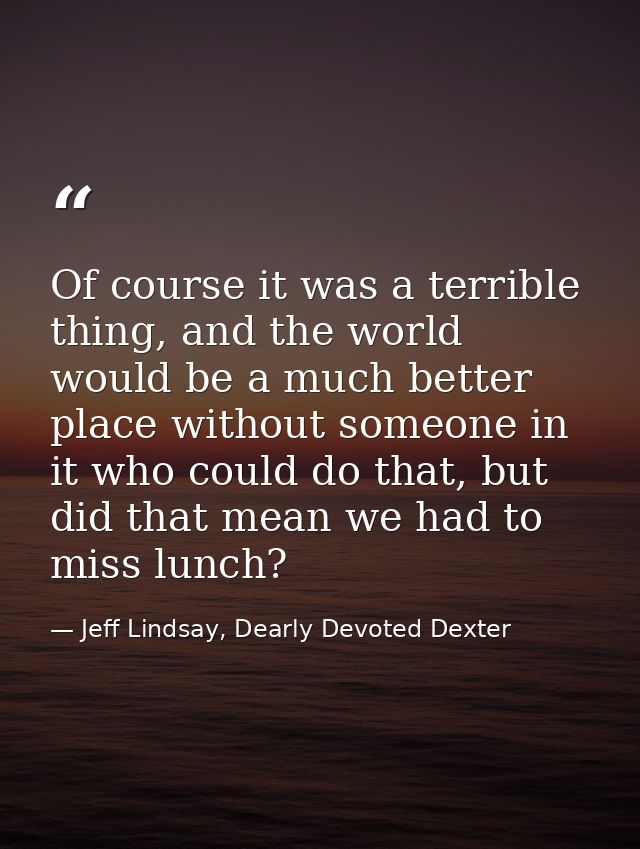 Of course it was a terrible thing, and the world would be a much better place without someone in it who could do that, b — Jeff Lindsay, Dearly Devoted Dexter