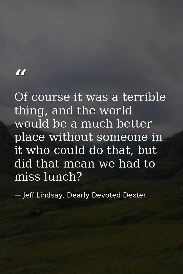 Of course it was a terrible thing, and the world would be a much better place without someone in it who could do that, b — Jeff Lindsay, Dearly Devoted Dexter
