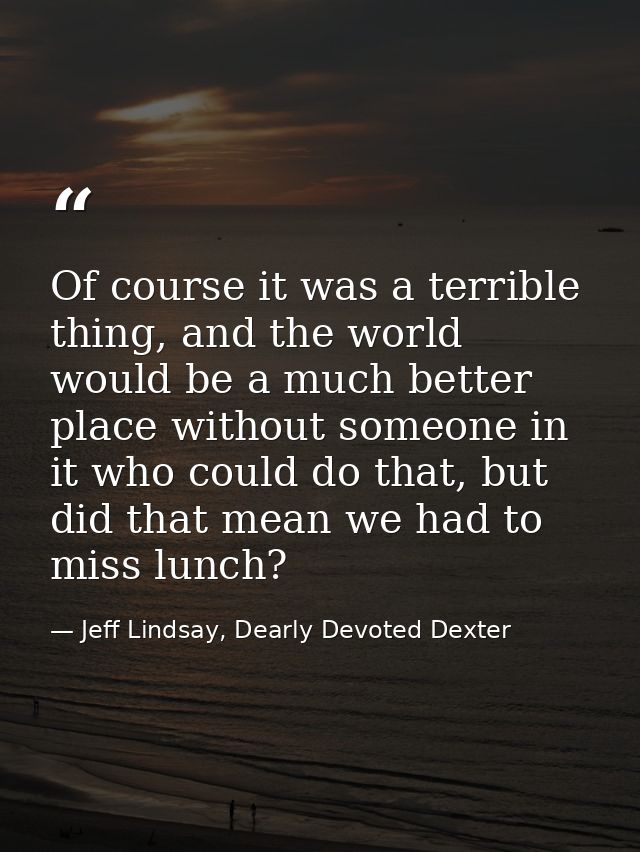 Of course it was a terrible thing, and the world would be a much better place without someone in it who could do that, b — Jeff Lindsay, Dearly Devoted Dexter