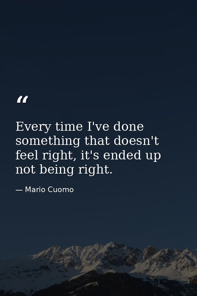 Every time I've done something that doesn't feel right, it's ended up not being right. — Mario Cuomo