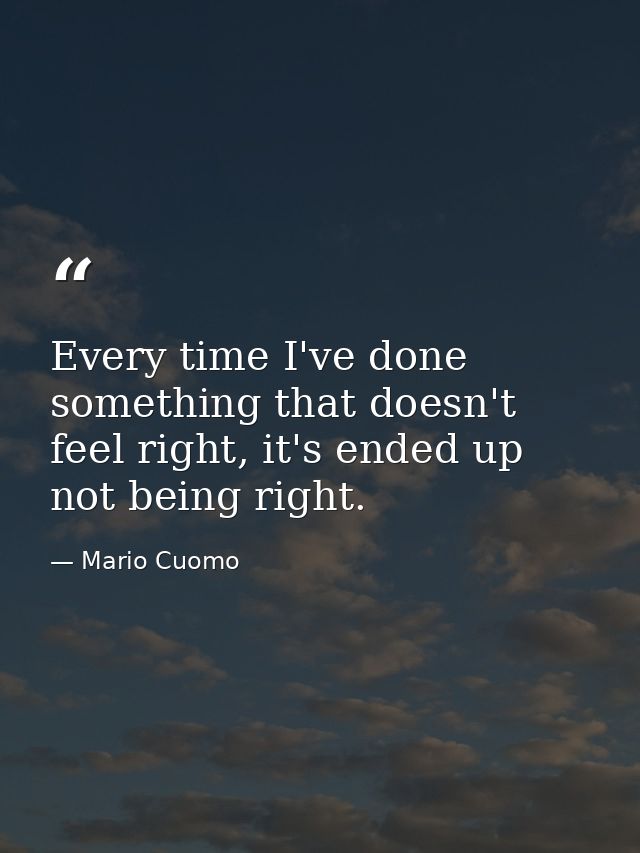 Every time I've done something that doesn't feel right, it's ended up not being right. — Mario Cuomo