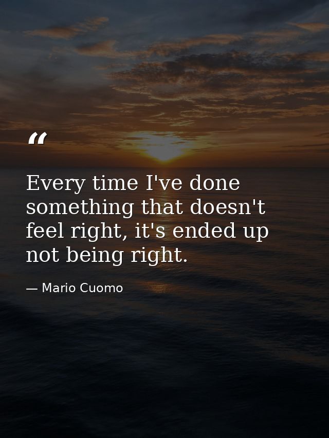 Every time I've done something that doesn't feel right, it's ended up not being right. — Mario Cuomo