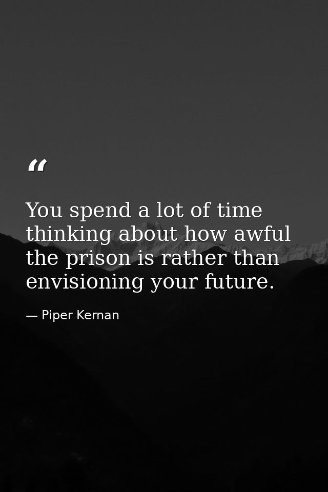 You spend a lot of time thinking about how awful the prison is rather than envisioning your future. — Piper Kernan