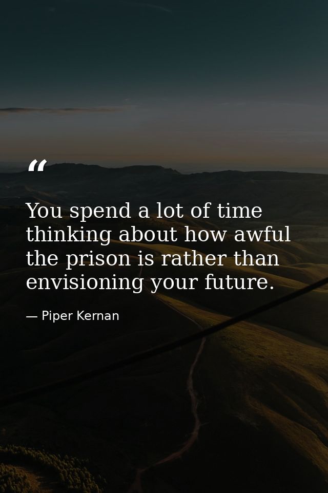 You spend a lot of time thinking about how awful the prison is rather than envisioning your future. — Piper Kernan