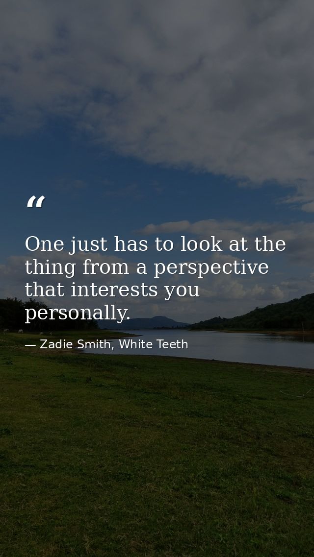 One just has to look at the thing from a perspective that interests you personally. — Zadie Smith, White Teeth