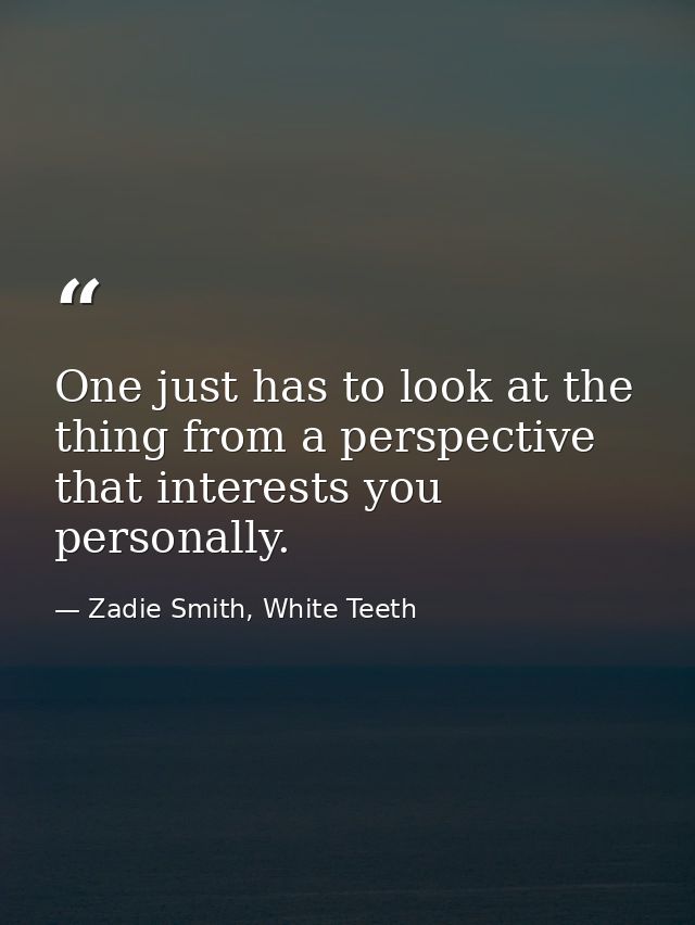 One just has to look at the thing from a perspective that interests you personally. — Zadie Smith, White Teeth