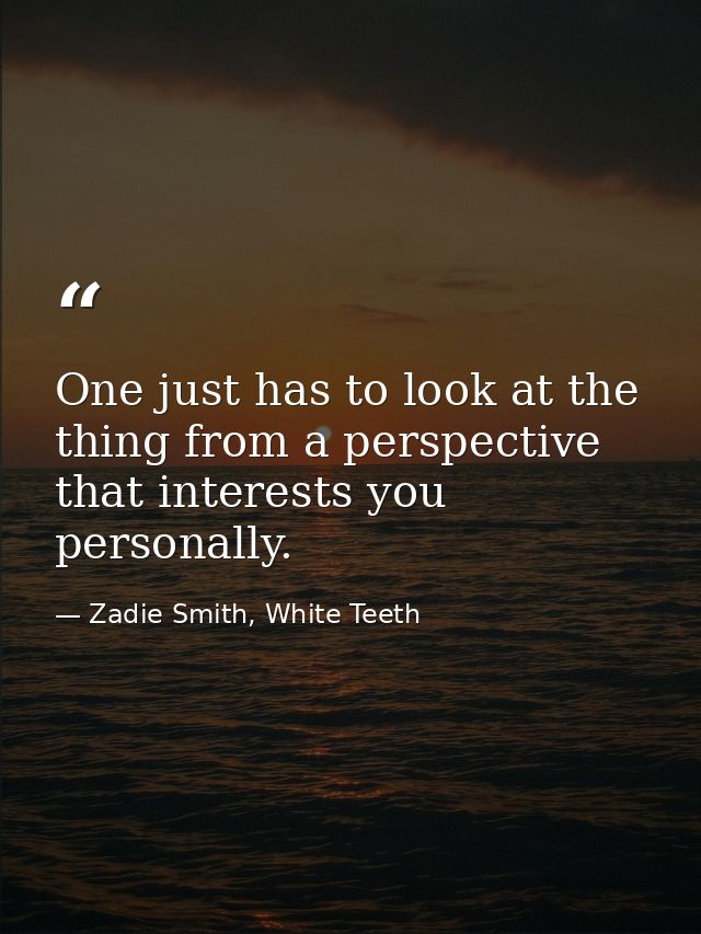 One just has to look at the thing from a perspective that interests you personally. — Zadie Smith, White Teeth