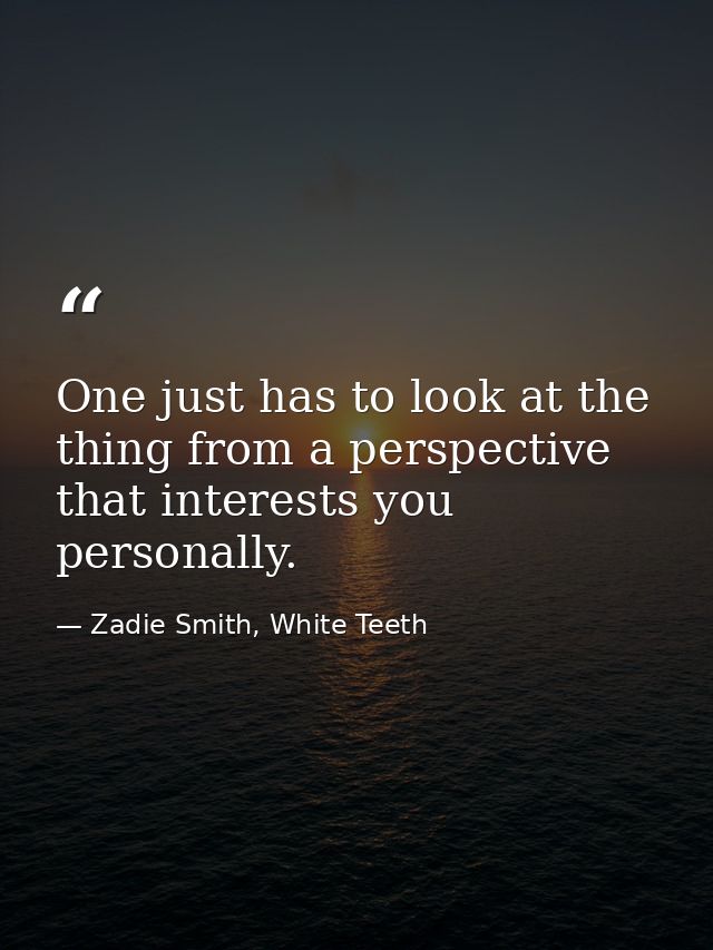 One just has to look at the thing from a perspective that interests you personally. — Zadie Smith, White Teeth