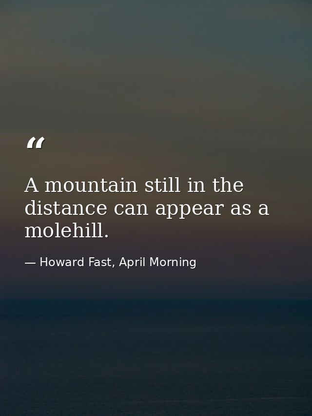 A mountain still in the distance can appear as a molehill. — Howard Fast, April Morning